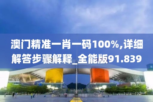 澳门精准一肖一码100%,详细解答步骤解释_全能版91.839