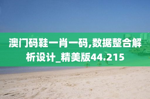 澳门码鞋一肖一码,数据整合解析设计_精美版44.215