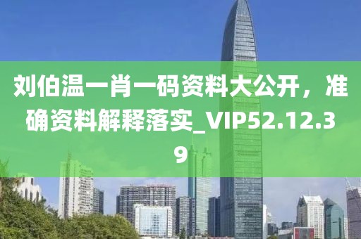 刘伯温一肖一码资料大公开，准确资料解释落实_VIP52.12.39