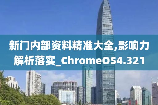新门内部资料精准大全,影响力解析落实_ChromeOS4.321