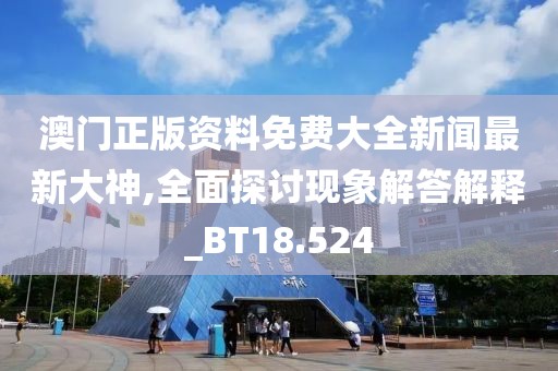 澳门正版资料免费大全新闻最新大神,全面探讨现象解答解释_BT18.524