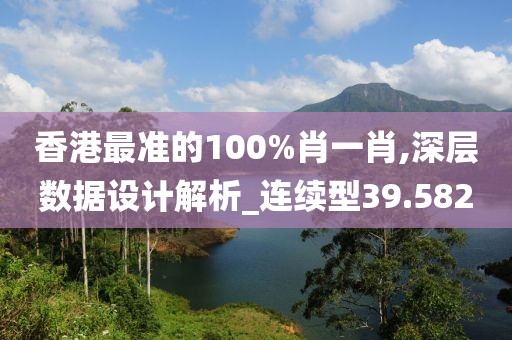 香港最准的100%肖一肖,深层数据设计解析_连续型39.582