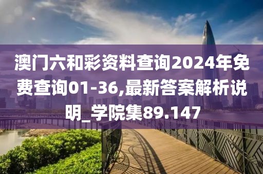 澳门六和彩资料查询2024年免费查询01-36,最新答案解析说明_学院集89.147