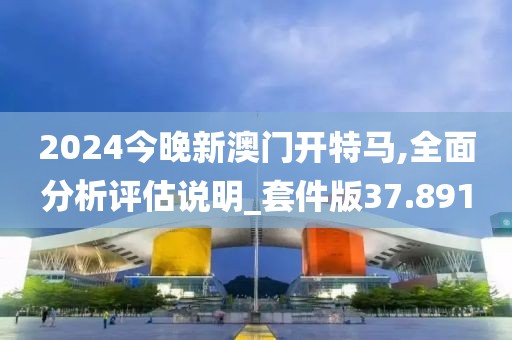 2024今晚新澳门开特马,全面分析评估说明_套件版37.891