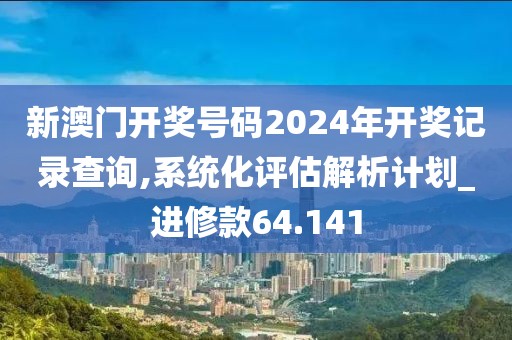 新澳门开奖号码2024年开奖记录查询,系统化评估解析计划_进修款64.141