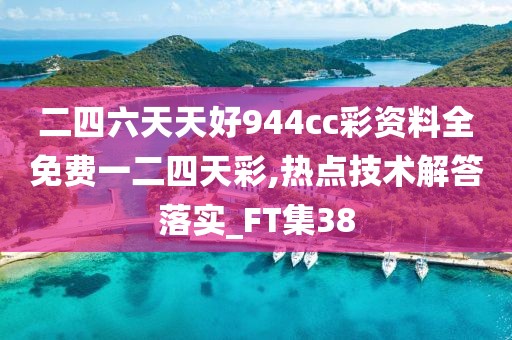 二四六天天好944cc彩资料全免费一二四天彩,热点技术解答落实_FT集38