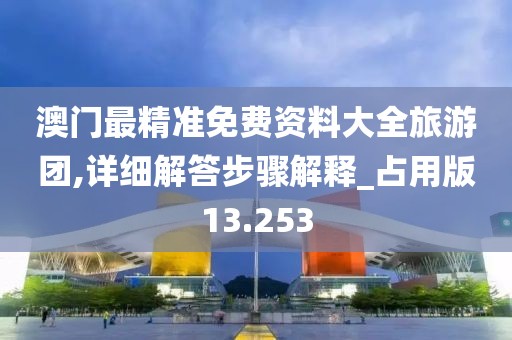 澳门最精准免费资料大全旅游团,详细解答步骤解释_占用版13.253