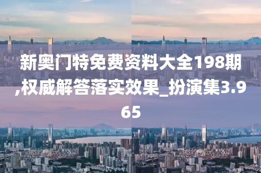 新奥门特免费资料大全198期,权威解答落实效果_扮演集3.965