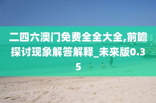 二四六澳门免费全全大全,前瞻探讨现象解答解释_未来版0.35