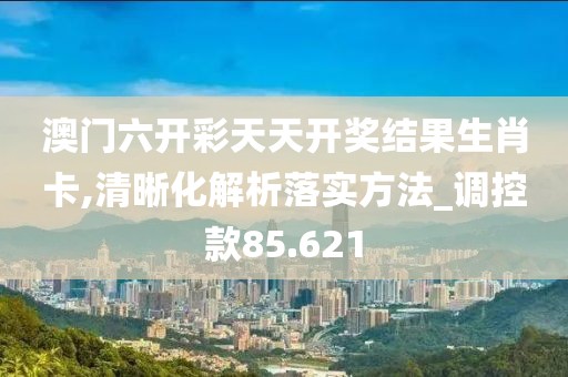澳门六开彩天天开奖结果生肖卡,清晰化解析落实方法_调控款85.621
