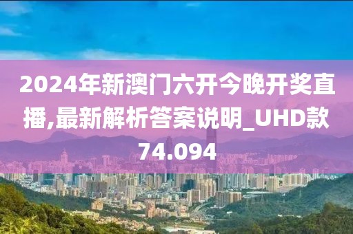 2024年新澳门六开今晚开奖直播,最新解析答案说明_UHD款74.094