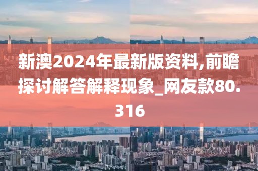 新澳2024年最新版资料,前瞻探讨解答解释现象_网友款80.316