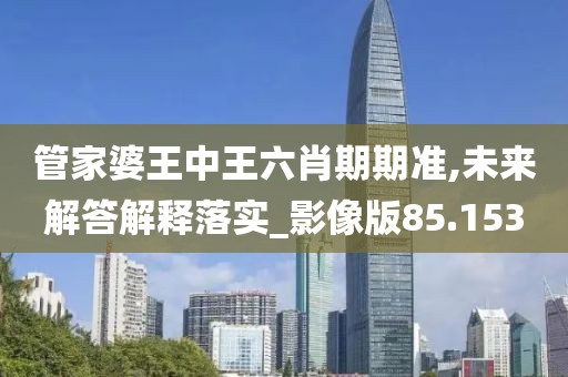 管家婆王中王六肖期期准,未来解答解释落实_影像版85.153