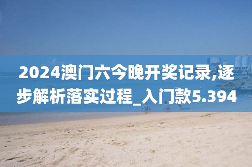 2024澳门六今晚开奖记录,逐步解析落实过程_入门款5.394