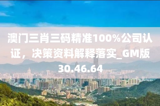 澳门三肖三码精准100%公司认证，决策资料解释落实_GM版30.46.64