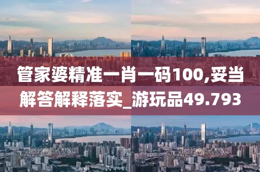 管家婆精准一肖一码100,妥当解答解释落实_游玩品49.793