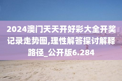2024澳门天天开好彩大全开奖记录走势图,理性解答探讨解释路径_公开版6.284