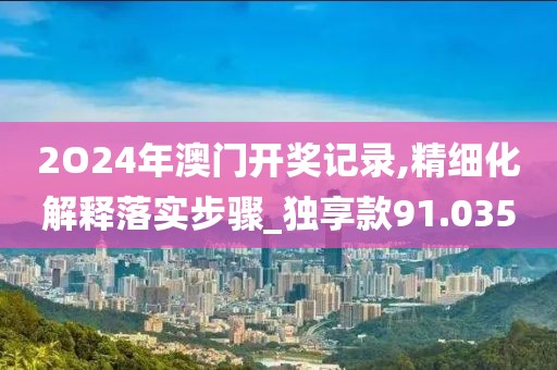 2O24年澳门开奖记录,精细化解释落实步骤_独享款91.035