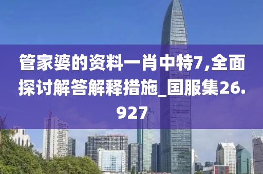 管家婆的资料一肖中特7,全面探讨解答解释措施_国服集26.927
