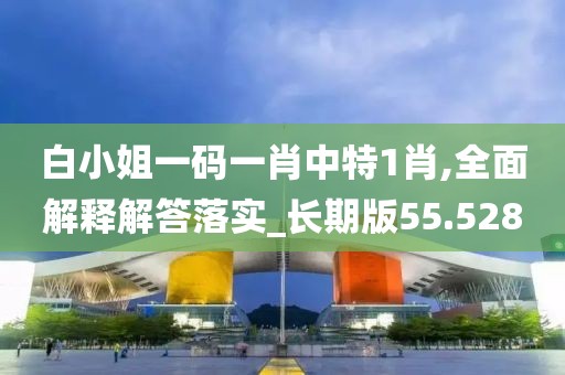 白小姐一码一肖中特1肖,全面解释解答落实_长期版55.528