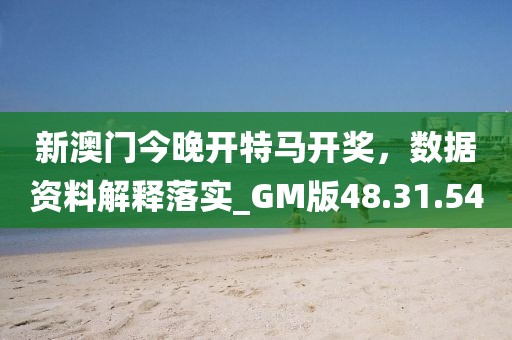 新澳门今晚开特马开奖，数据资料解释落实_GM版48.31.54