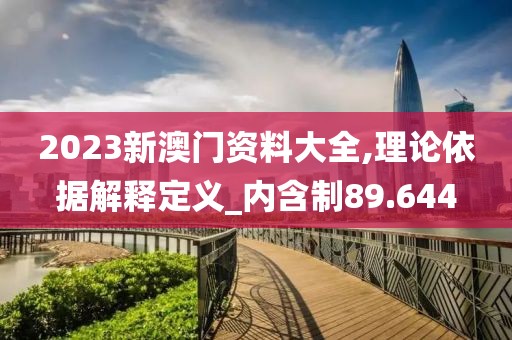 2023新澳门资料大全,理论依据解释定义_内含制89.644