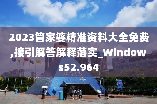 2023管家婆精准资料大全免费,接引解答解释落实_Windows52.964
