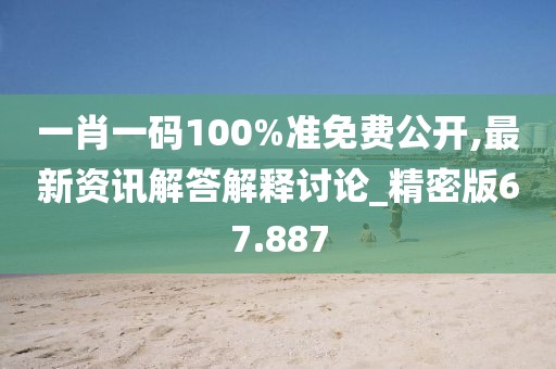 一肖一码100%准免费公开,最新资讯解答解释讨论_精密版67.887