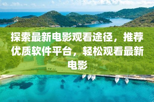 探索最新电影观看途径，推荐优质软件平台，轻松观看最新电影