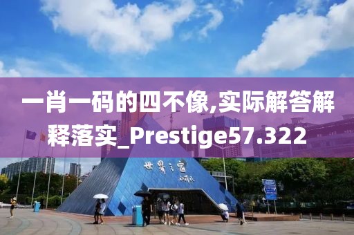一肖一码的四不像,实际解答解释落实_Prestige57.322