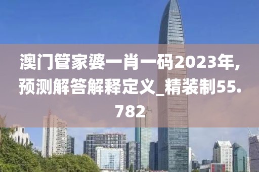 澳门管家婆一肖一码2023年,预测解答解释定义_精装制55.782