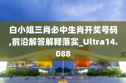 白小姐三肖必中生肖开奖号码,前沿解答解释落实_Ultra14.088