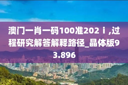 澳门一肖一码100准202ⅰ,过程研究解答解释路径_晶体版93.896