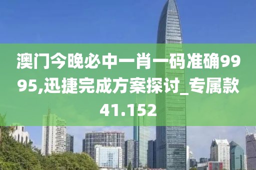 澳门今晚必中一肖一码准确9995,迅捷完成方案探讨_专属款41.152