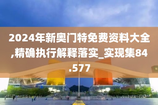 2024年新奥门特免费资料大全,精确执行解释落实_实现集84.577