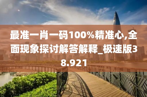 最准一肖一码100%精准心,全面现象探讨解答解释_极速版38.921