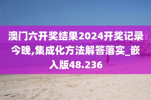 澳门六开奖结果2024开奖记录今晚,集成化方法解答落实_嵌入版48.236