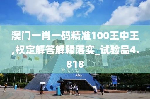 澳门一肖一码精准100王中王,权定解答解释落实_试验品4.818