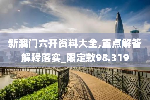 新澳门六开资料大全,重点解答解释落实_限定款98.319