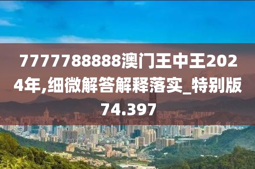 7777788888澳门王中王2024年,细微解答解释落实_特别版74.397