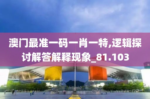 澳门最准一码一肖一特,逻辑探讨解答解释现象_81.103