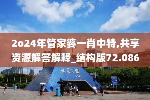 2o24年管家婆一肖中特,共享资源解答解释_结构版72.086