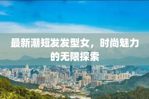最新潮短发发型女，时尚魅力的无限探索