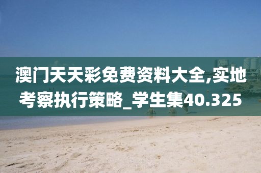 澳门天天彩免费资料大全,实地考察执行策略_学生集40.325