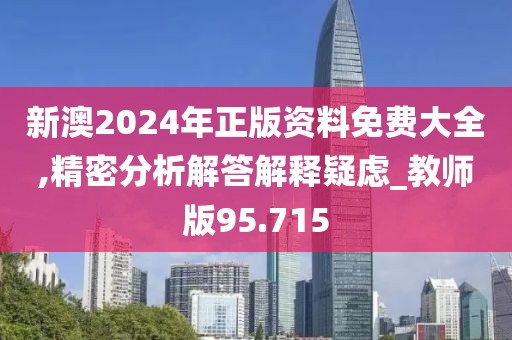 新澳2024年正版资料免费大全,精密分析解答解释疑虑_教师版95.715