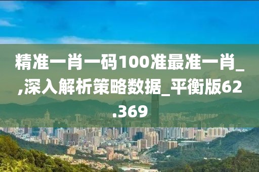 精准一肖一码100准最准一肖_,深入解析策略数据_平衡版62.369