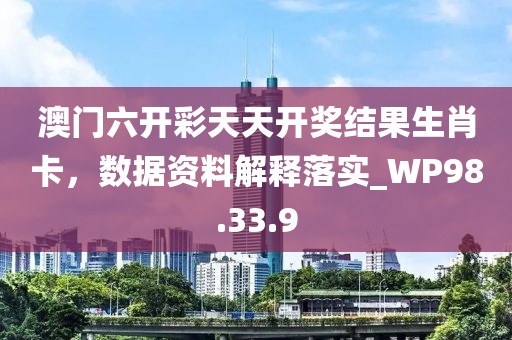 澳门六开彩天天开奖结果生肖卡，数据资料解释落实_WP98.33.9
