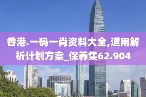 香港.一码一肖资料大全,适用解析计划方案_保养集62.904