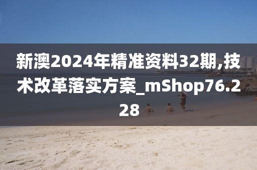 新澳2024年精准资料32期,技术改革落实方案_mShop76.228