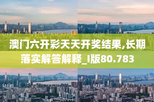 澳门六开彩天天开奖结果,长期落实解答解释_I版80.783